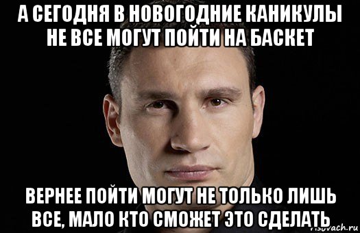 а сегодня в новогодние каникулы не все могут пойти на баскет вернее пойти могут не только лишь все, мало кто сможет это сделать, Мем Кличко