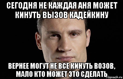 сегодня не каждая аня может кинуть вызов кадейкину вернее могут не все кинуть возов, мало кто может это сделать, Мем Кличко