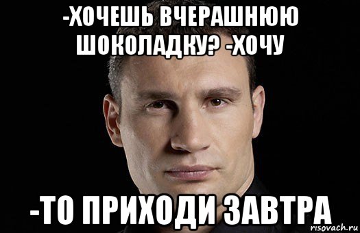 -хочешь вчерашнюю шоколадку? -хочу -то приходи завтра, Мем Кличко