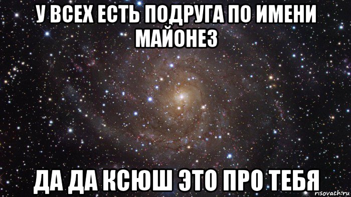 у всех есть подруга по имени майонез да да ксюш это про тебя, Мем  Космос (офигенно)