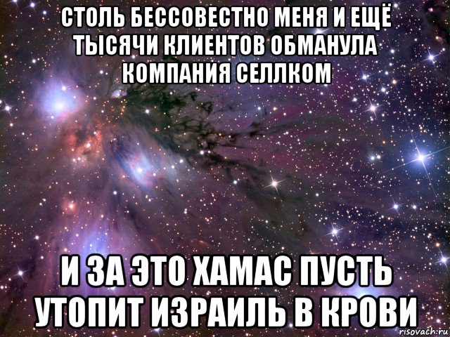 столь бессовестно меня и ещё тысячи клиентов обманула компания селлком и за это хамас пусть утопит израиль в крови, Мем Космос