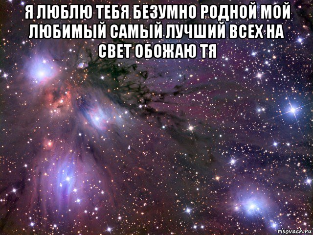 я люблю тебя безумно родной мой любимый самый лучший всех на свет обожаю тя , Мем Космос