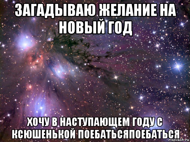 загадываю желание на новый год хочу в наступающем году с ксюшенькой поебатьсяпоебаться, Мем Космос