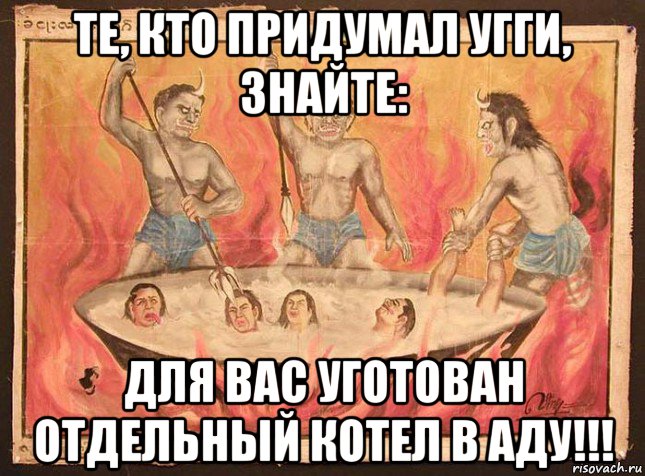 те, кто придумал угги, знайте: для вас уготован отдельный котел в аду!!!