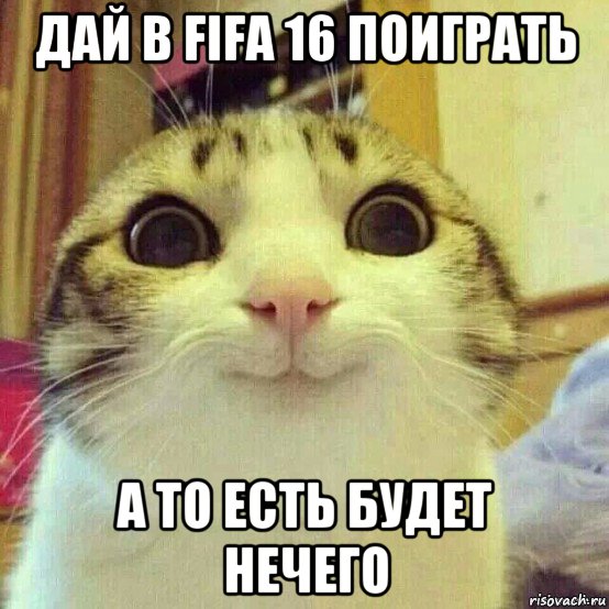 дай в fifa 16 поиграть а то есть будет нечего, Мем       Котяка-улыбака