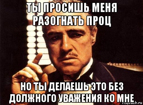 ты просишь меня разогнать проц но ты делаешь это без должного уважения ко мне, Мем крестный отец