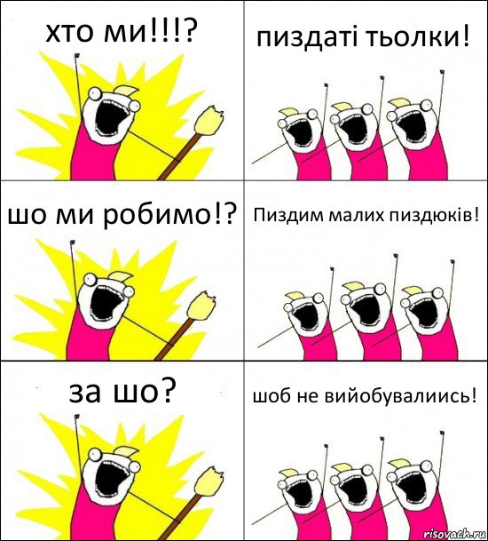 хто ми!!!? пиздаті тьолки! шо ми робимо!? Пиздим малих пиздюків! за шо? шоб не вийобувалиись!