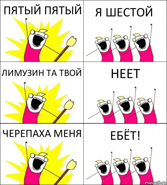 ПЯТЫЙ ПЯТЫЙ Я ШЕСТОЙ ЛИМУЗИН ТА ТВОЙ НЕЕТ ЧЕРЕПАХА МЕНЯ ЕБЁТ!