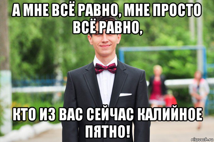 а мне всё равно, мне просто всё равно, кто из вас сейчас калийное пятно!