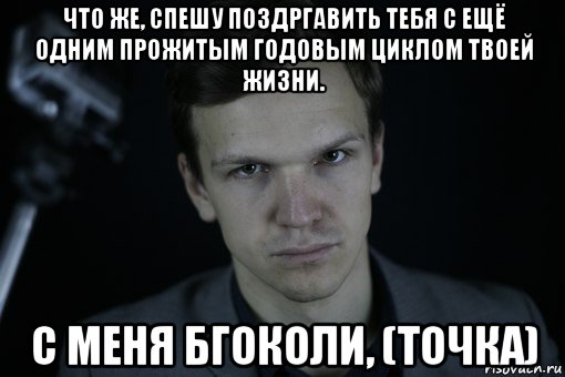 что же, спешу поздргавить тебя с ещё одним прожитым годовым циклом твоей жизни. с меня бгоколи, (точка), Мем Ларин