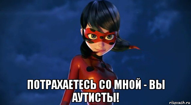  потрахаетесь со мной - вы аутисты!