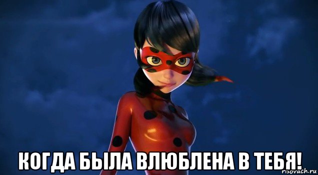  когда была влюблена в тебя!