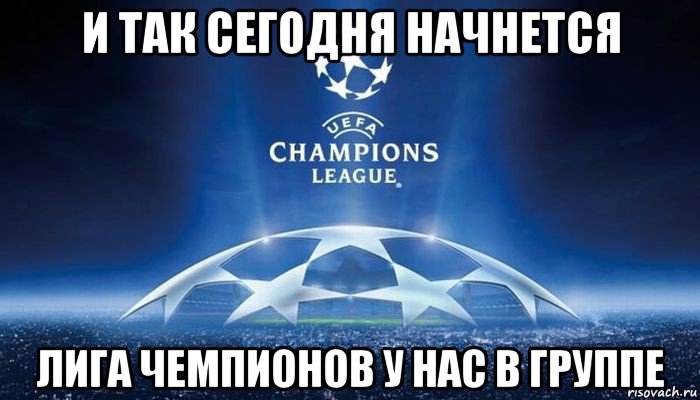и так сегодня начнется лига чемпионов у нас в группе