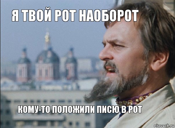 я твой рот наоборот кому-то положили писю в рот