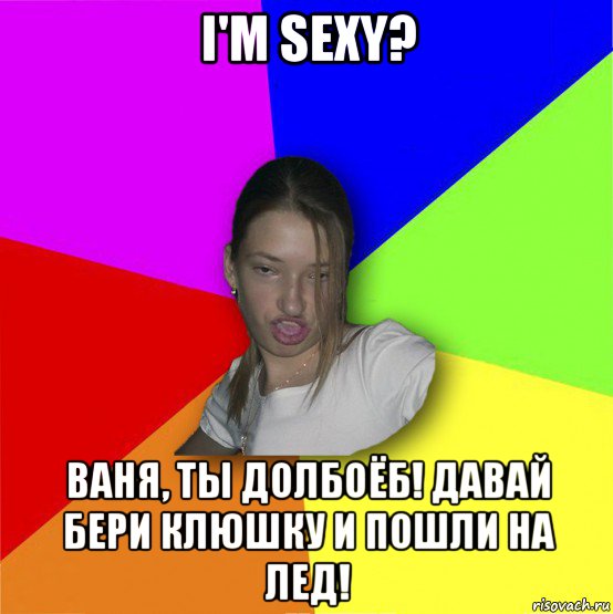 i'm sexy? ваня, ты долбоёб! давай бери клюшку и пошли на лед!, Мем мала