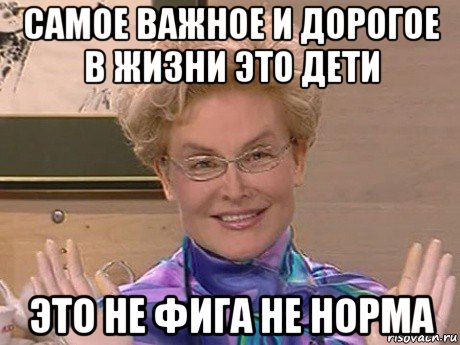 самое важное и дорогое в жизни это дети это не фига не норма, Мем Елена Малышева