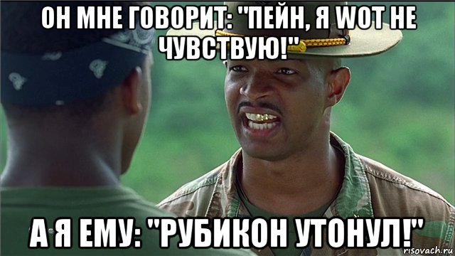 он мне говорит: "пейн, я wot не чувствую!" а я ему: "рубикон утонул!"