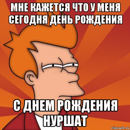 мне кажется что у меня сегодня день рождения с днем рождения нуршат, Мем Мне кажется или (Фрай Футурама)