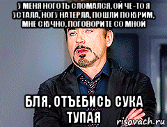 у меня ноготь сломался, ой че-то я устала, ногу натерла, пошли покурим, мне скучно, поговорите со мной бля, отъебись сука тупая, Мем мое лицо когда