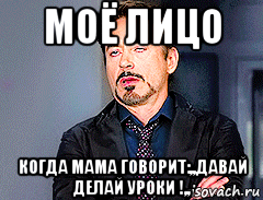 моё лицо когда мама говорит:,,давай делай уроки !,,, Мем мое лицо когда