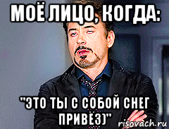 моё лицо, когда: "это ты с собой снег привёз)", Мем мое лицо когда