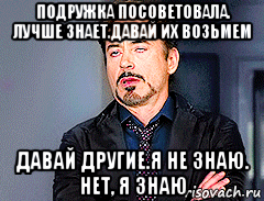 подружка посоветовала. лучше знает.давай их возьмем давай другие.я не знаю. нет, я знаю, Мем мое лицо когда