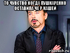 то чувство когда пушкаренко оставила че р кашей , Мем мое лицо когда