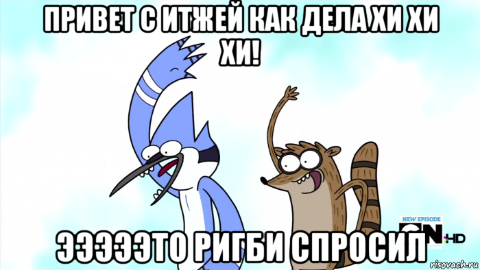 привет с итжей как дела хи хи хи! эээээто ригби спросил
