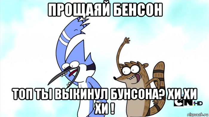 прощаяй бенсон топ ты выкинул бунсона? хи хи хи !