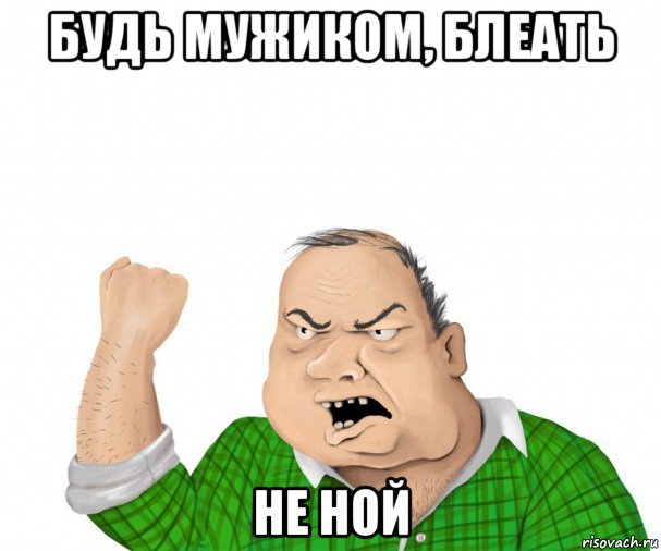 будь мужиком, блеать не ной, Мем мужик