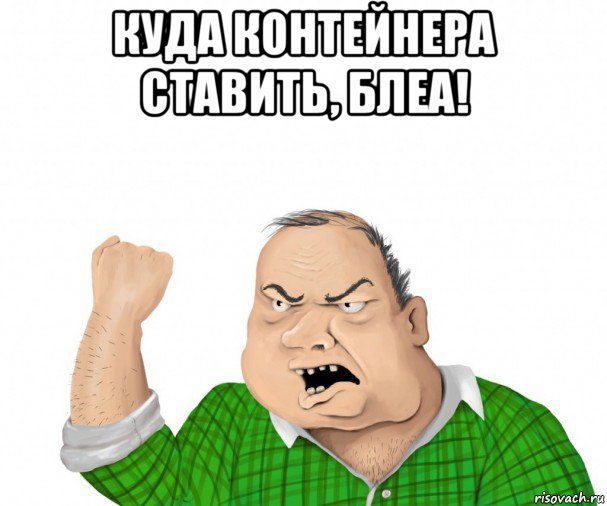 куда контейнера ставить, блеа! , Мем мужик