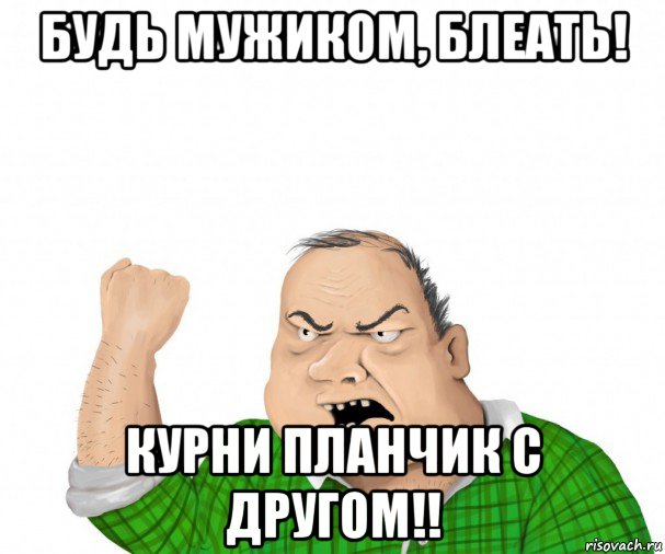 будь мужиком, блеать! курни планчик с другом!!, Мем мужик