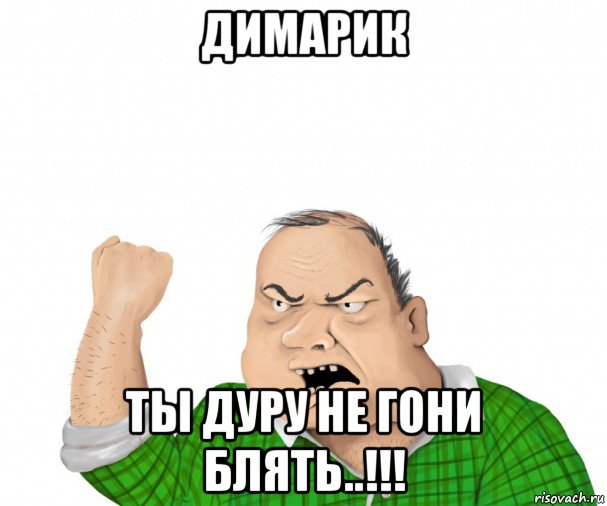 димарик ты дуру не гони блять..!!!, Мем мужик