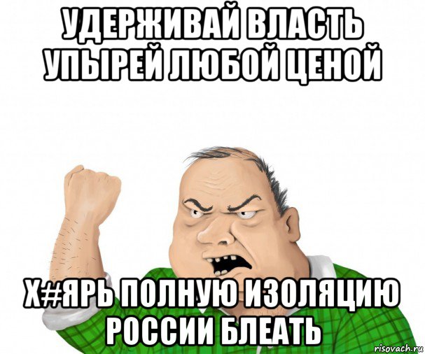 удерживай власть упырей любой ценой х#ярь полную изоляцию россии блеать, Мем мужик