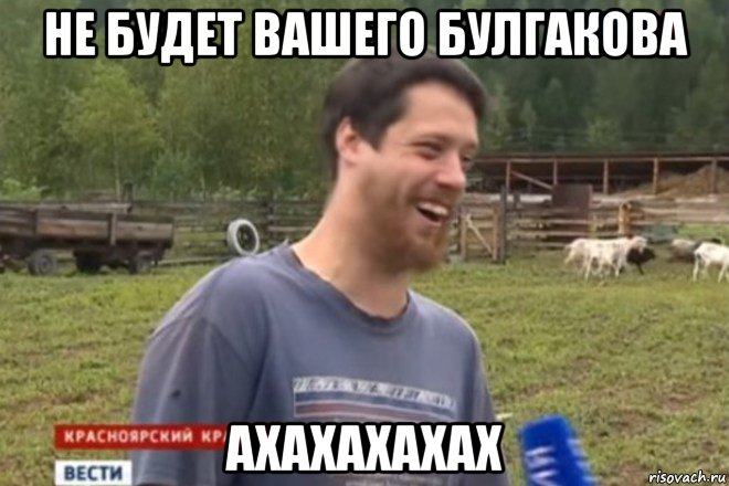 не будет вашего булгакова ахахахахах