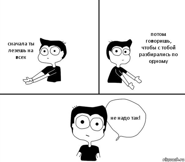 сначала ты лезешь на всех потом говоришь, чтобы с тобой разбирались по одному не надо так!, Комикс Не надо так (парень)