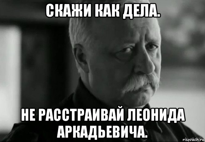 скажи как дела. не расстраивай леонида аркадьевича., Мем Не расстраивай Леонида Аркадьевича