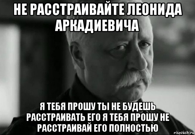 не расстраивайте леонида аркадиевича я тебя прошу ты не будешь расстраивать его я тебя прошу не расстраивай его полностью, Мем Не расстраивай Леонида Аркадьевича