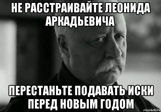 не расстраивайте леонида аркадьевича перестаньте подавать иски перед новым годом, Мем Не расстраивай Леонида Аркадьевича