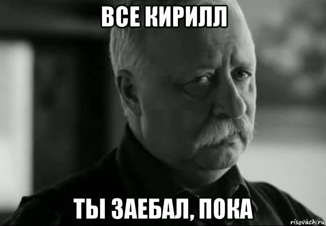 все кирилл ты заебал, пока, Мем Не расстраивай Леонида Аркадьевича