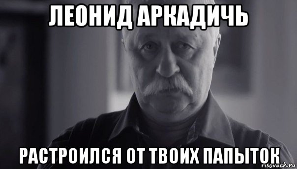 леонид аркадичь растроился от твоих папыток, Мем Не огорчай Леонида Аркадьевича