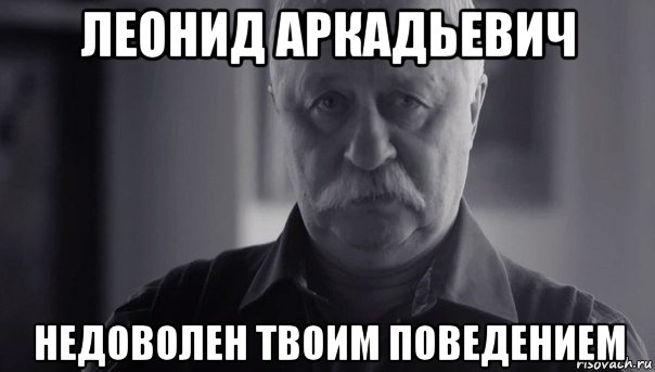 леонид аркадьевич недоволен твоим поведением, Мем Не огорчай Леонида Аркадьевича