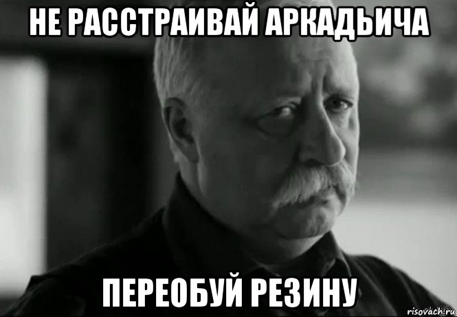 не расстраивай аркадьича переобуй резину, Мем Не расстраивай Леонида Аркадьевича