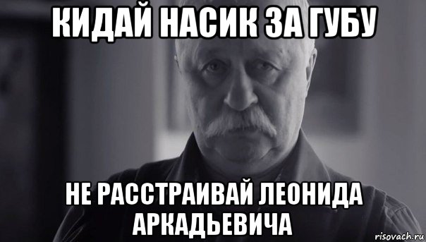 кидай насик за губу не расстраивай леонида аркадьевича, Мем Не огорчай Леонида Аркадьевича