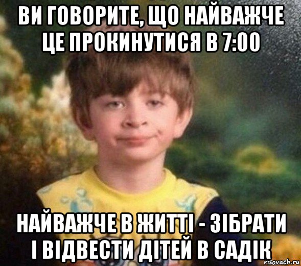 ви говорите, що найважче це прокинутися в 7:00 найважче в життi - зiбрати i вiдвести дiтей в садiк, Мем Недовольный пацан