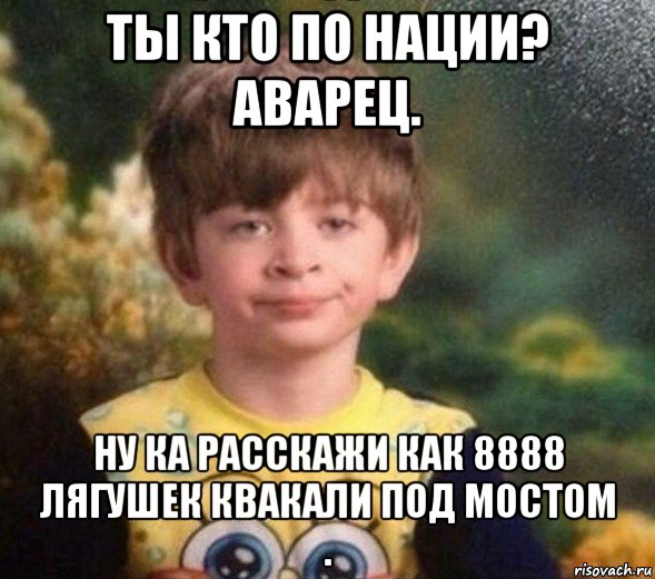 ты кто по нации? аварец. ну ка расскажи как 8888 лягушек квакали под мостом ., Мем Недовольный пацан