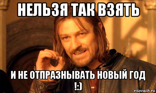 нельзя так взять и не отпразнывать новый год !:), Мем Нельзя просто так взять и (Боромир мем)