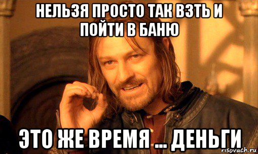 нельзя просто так взть и пойти в баню это же время ... деньги, Мем Нельзя просто так взять и (Боромир мем)