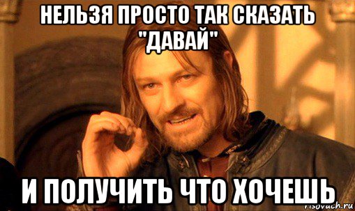 нельзя просто так сказать "давай" и получить что хочешь, Мем Нельзя просто так взять и (Боромир мем)