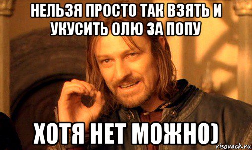 нельзя просто так взять и укусить олю за попу хотя нет можно), Мем Нельзя просто так взять и (Боромир мем)